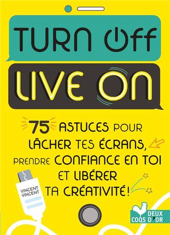 Couverture du livre « Turn off live on ; 75 astuces pour lâcher tes écrans, prendre confiance en toi et libérer ta créativité ! » de Vincent Vincent aux éditions Deux Coqs D'or