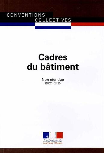 Couverture du livre « Cadres du bâtiment ; convention collective non étendue, IDCC 2420 (3e édition) » de Journaux Officiels aux éditions Documentation Francaise