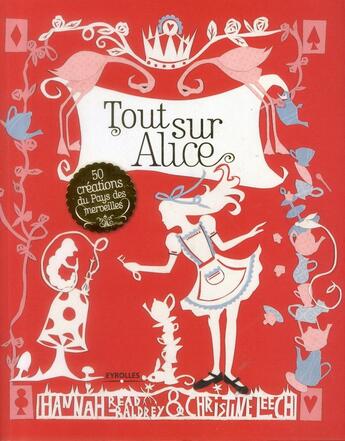 Couverture du livre « Tout sur Alice ; 50 créations du pays des merveilles » de Christine Leech et Hannah Read Baldrey aux éditions Eyrolles