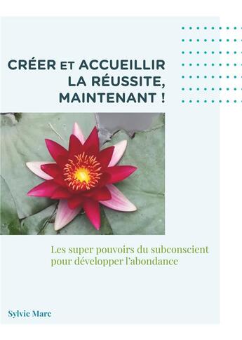 Couverture du livre « Créer et accueillir la réussite, maintenant ! ; les supers pouvoir du subconscient pour développer l'abondance » de Sylvie Marc aux éditions Books On Demand