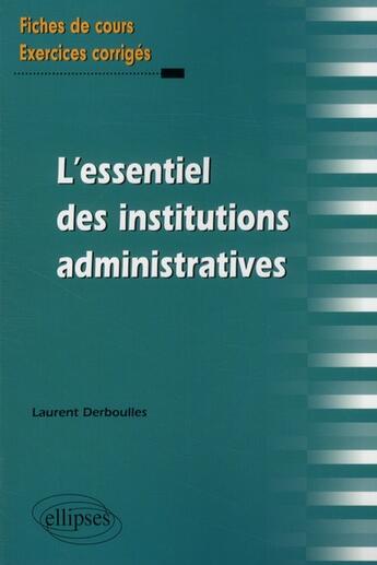 Couverture du livre « L'essentiel des institutions administratives ; fiches de cours, exercices corrigés » de Laurent Derboulles aux éditions Ellipses