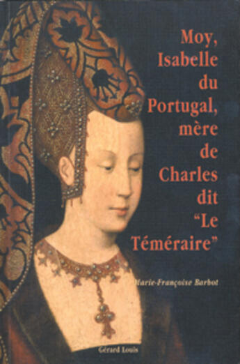 Couverture du livre « MOY, ISABELLE DU PORTUGAL, MERE DE CHARLES DIT LE TEMERAIRE » de Barbot M.-F. aux éditions Gerard Louis
