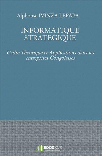 Couverture du livre « Informatique stratégique ; cadre théorique et applications dans les entreprises congolaises » de Alphonse Ivinza Lepapa aux éditions Bookelis