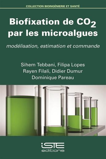 Couverture du livre « Biofixation de CO2 par les microalgues ; modélisation, estimation et commande » de Sihem Tebbani et Filipa Lopes et Rayen Filali et Didier Dumur et Dominique Pareau aux éditions Iste