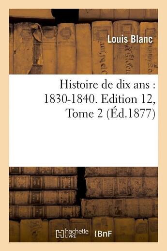 Couverture du livre « Histoire de dix ans : 1830-1840. edition 12,tome 2 (ed.1877) » de Louis Blanc aux éditions Hachette Bnf