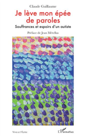 Couverture du livre « Je lève mon épée de paroles ; souffrances et espoirs d'un autiste » de Claude Guillaume aux éditions L'harmattan