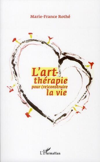 Couverture du livre « L'art-thérapie pour (re)construire la vie » de Marie-France Rothe aux éditions L'harmattan