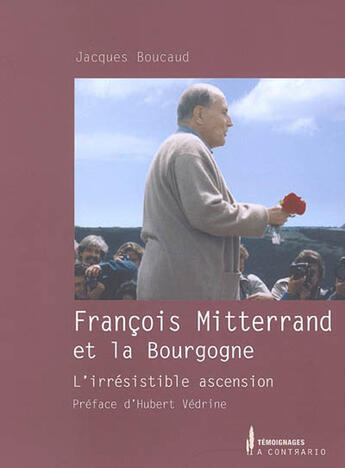 Couverture du livre « François mitterrand et la bourgogne ; l'irrésistible ascension » de Jacques Boucaud aux éditions A Contrario