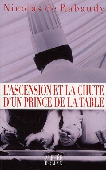 Couverture du livre « Ascension et chute d'un prince de la table ; le cuisinier que vous pourriez haïr » de Nicolas De Rabaudy aux éditions Alphee.jean-paul Bertrand