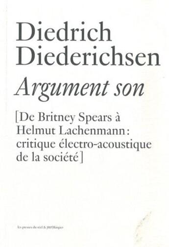 Couverture du livre « Argument Son - De Britney Spears A Helmut Lachenmann : Critique Electro-Acoustique De La Societe » de D. Diederichsen aux éditions Les Presses Du Reel