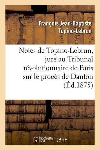 Couverture du livre « Notes de topino-lebrun, jure au tribunal revolutionnaire de paris sur le proces de danton - et sur f » de Topino-Lebrun F-B. aux éditions Hachette Bnf