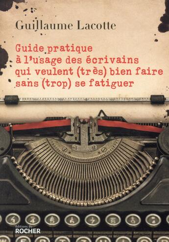 Couverture du livre « Guide pratique à l'usage des écrivains qui veulent (très) bien faire sans (trop) se fatiguer » de Lacotte Guillaume aux éditions Rocher