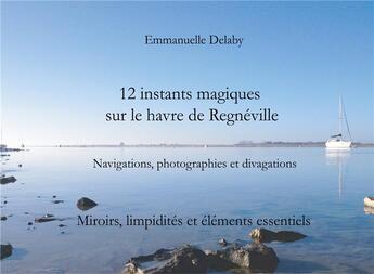 Couverture du livre « 12 instants magiques sur le havre de Régneville ; miroirs, limpidités et éléments essentiels » de Emmanuel Delaby aux éditions Books On Demand