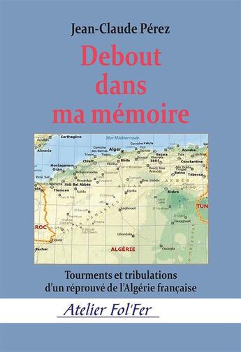 Couverture du livre « Debout dans ma mémoire : Sous-titre Tourments et tribulations d'un réprouvé de l'Algérie française » de Jean-Claude Pérez aux éditions Atelier Fol'fer