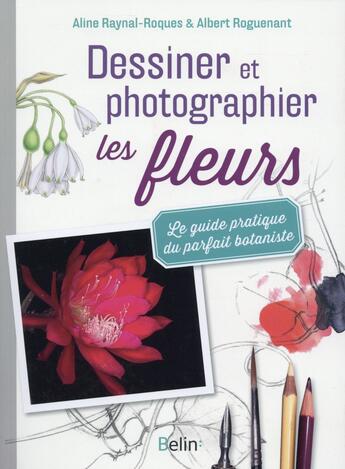 Couverture du livre « Dessiner et photographier les fleurs ; le guide pratique du parfait botaniste » de Albert Roguenant et Aline Raynal Roques aux éditions Belin