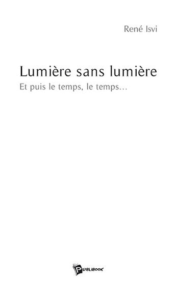 Couverture du livre « Lumière sans lumière ; et puis le temps, le temps... » de Rene Isvi aux éditions Publibook