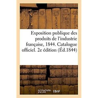 Couverture du livre « Exposition publique des produits de l'industrie française, 1844. Catalogue officiel. 2e édition » de Impr. De Cosson aux éditions Hachette Bnf