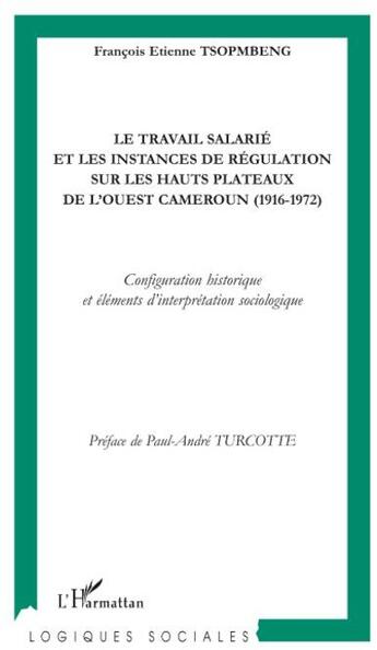 Couverture du livre « Le travail salarié et les instances de régulation sur les hauts plateaux de l'Ouest Cameroun (1916-1972) ; configuration historique et éléments d'interprétation sociologique » de Francois Etienne Tsopmbeng aux éditions L'harmattan