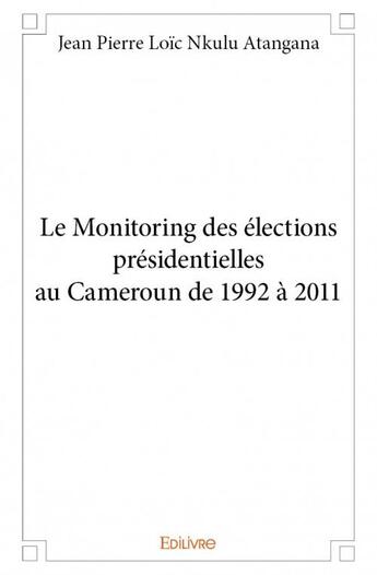 Couverture du livre « Le monitoring des élections présidentielles au Cameroun de 1992 à 2011 » de Jean Pierre Loic Nkulu Atangana aux éditions Edilivre