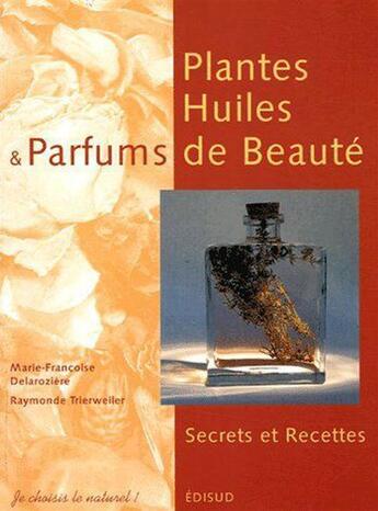 Couverture du livre « Plantes, huiles et parfums de beauté ; secrets et recettes » de Marie-Francoise Delaroziere et Raymonde Trierweller aux éditions Edisud