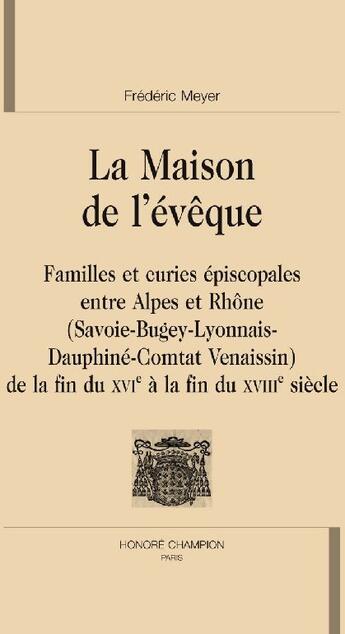 Couverture du livre « La maison de l'évêque ; familles et curies épiscopales entre Alpes et Rhône (Savoie-Bugey-Lyonnais-Dauphiné-Comtat Venaissin) ; de la fin du XVIe à la fin du XVIIIe siècle » de Frederic Meyer aux éditions Honore Champion