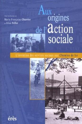 Couverture du livre « Aux origines de l'action sociale ; l'invention des services sociaux aux chemins de fer » de Elise Feller aux éditions Eres
