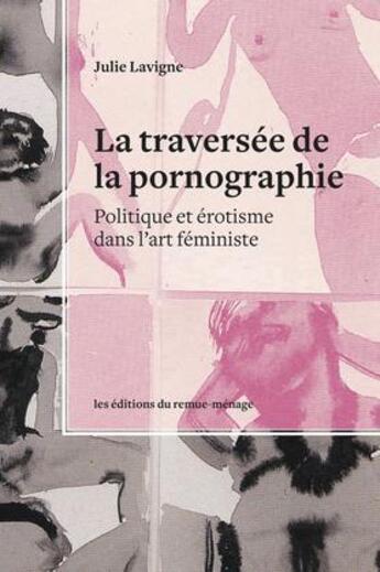 Couverture du livre « La traversée de la pornographie ; politique et érotisme dans l'art féministe » de Julie Lavigne aux éditions Remue Menage