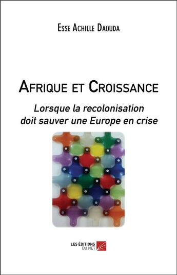 Couverture du livre « Afrique et croissance ; lorsque la recolonisation doit sauver une Europe en crise » de Esse Achille Daouda aux éditions Editions Du Net