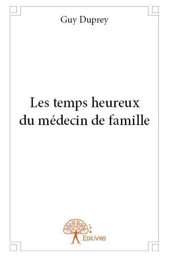 Couverture du livre « Les temps heureux du médecin de famille » de Guy Duprey aux éditions Edilivre