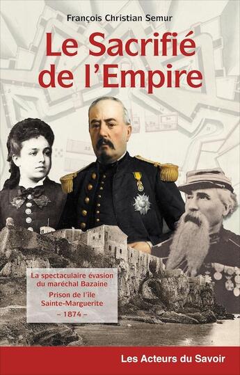 Couverture du livre « Le sacrifié de l'Empire : la spectaculaire évasion du maréchal Bazaine prisonnier de l'île Sainte-Marguerite ; 1874 » de Francois-Christian Semur aux éditions Les Acteurs Du Savoir