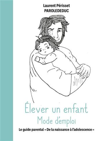 Couverture du livre « Élever un enfant mode d'emploi : Le guide parental de la naissance à l'adolescence » de Laurent Perisset et Parolededuc aux éditions Publishroom Factory