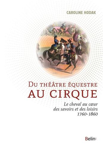 Couverture du livre « Du théâtre équestre au cirque ; la cheval au coeur des savoirs et des loisirs 1760-1860 » de Caroline Hodak aux éditions Belin Equitation