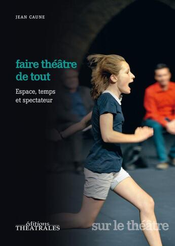 Couverture du livre « Faire théâtre de tout : espace, temps et spectateur » de Jean Caune aux éditions Theatrales