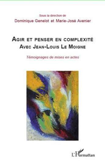 Couverture du livre « Agir et penser en complexité avec Jean-Louis Le Moigne ; témoignages de mises en actes » de Dominique Genelot et Marie-José Avenier aux éditions L'harmattan