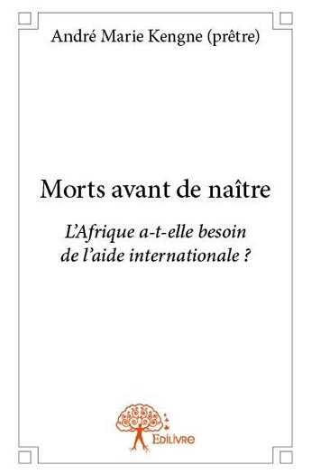 Couverture du livre « Morts avant de naître ; l'Afrique a-t-elle besoin de l'aide internationale ? » de Andre Marie Kengne aux éditions Edilivre