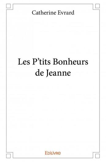 Couverture du livre « Les p'tits bonheurs de Jeanne » de Catherine Evrard aux éditions Edilivre