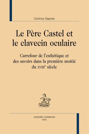 Couverture du livre « Le Père Castel et le clavecin oculaire ; carrefour de l'esthétique et des savoirs dans la première moitié du XVIIIe siècle » de Corinna Gepner aux éditions Honore Champion