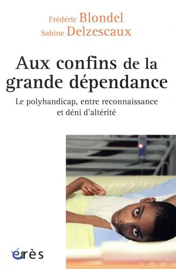 Couverture du livre « Aux confins de la grande dépendance ; le polyhandicap, entre reconnaissance et déni d'altérité » de Sabine Delzescaux et Frederic Blondel aux éditions Eres