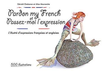 Couverture du livre « Pardon my french et passez-moi l'expression ; l'illustré d'expressions françaises et anglaises » de Gerald Chabanon et Alice Mouranche aux éditions Chabanon Gerald