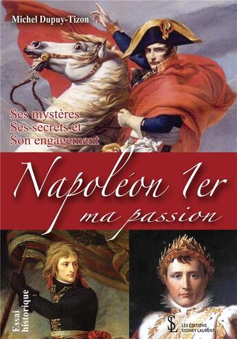 Couverture du livre « Napoléon 1er, ma passion : Ses mystères, Ses secrets et Son engagement » de Michel Dupuy-Tizon aux éditions Sydney Laurent