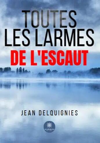 Couverture du livre « Toutes les larmes de l'Escaut » de Jean Delquignies aux éditions Le Lys Bleu