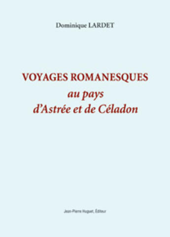 Couverture du livre « Voyages romanesques au pays d'Astrée et de Céladon » de Dominique Lardet aux éditions Jean Pierre Huguet