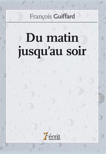 Couverture du livre « Du matin jusqu au soir » de Guiffard Francois aux éditions 7 Ecrit