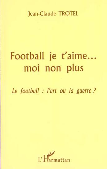 Couverture du livre « FOOTBALL JE T'AIME MOI NON PLUS : Le football : l'art ou la guerre ? » de Jean-Claude Trotel aux éditions L'harmattan