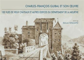 Couverture du livre « Charles-François Guibal et son oeuvre ; 100 vues de vieux châteaux et autres édifices du département de la Meurthe » de Gerard Giuliato aux éditions Pu De Nancy