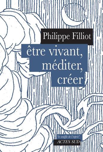 Couverture du livre « Etre vivant, méditer, créer » de Philippe Filliot aux éditions Actes Sud