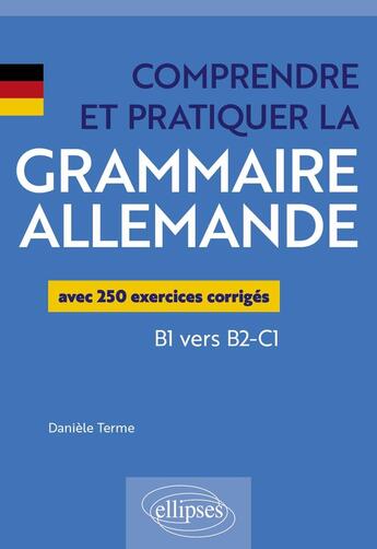 Couverture du livre « Comprendre et pratiquer la grammaire allemande : Avec 250 exercices corrigés ; B1 vers B2-C1 » de Daniele Terme aux éditions Ellipses