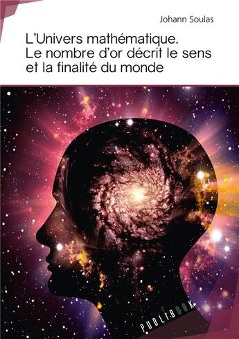 Couverture du livre « L'univers mathématique ; le nombre d'or décrit le sens et la finalité du monde » de Johann Soulas aux éditions Publibook