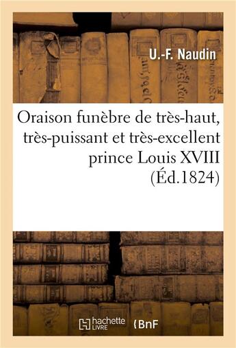 Couverture du livre « Oraison funebre de tres-haut, tres-puissant et tres-excellent prince louis xviii. roi de france - et » de Naudin-U-F aux éditions Hachette Bnf