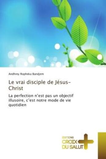 Couverture du livre « Le vrai disciple de Jesus-Christ : La perfection n'est pas un objectif illusoire, c'est notre mode de vie quotidien » de Andhrey Bandjem aux éditions Croix Du Salut